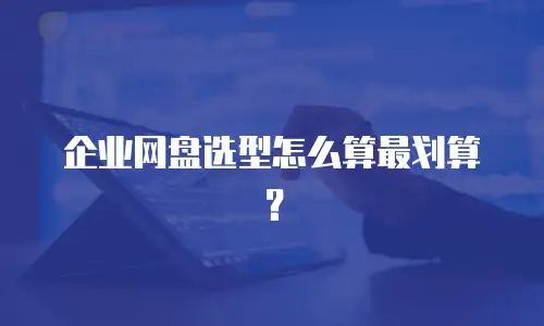 企业网盘选型怎么算最划算？