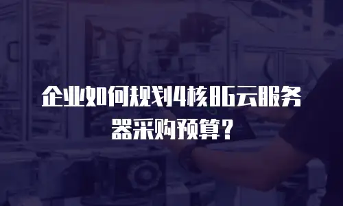 企业如何规划4核8G云服务器采购预算？