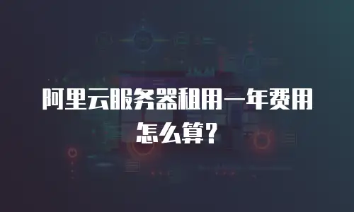 阿里云服务器租用一年费用怎么算？