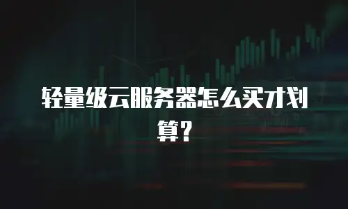 轻量级云服务器怎么买才划算？