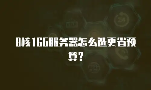 8核16G服务器怎么选更省预算？