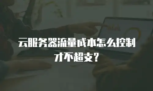 云服务器流量成本怎么控制才不超支？