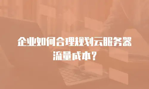 企业如何合理规划云服务器流量成本？