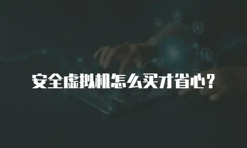 安全虚拟机怎么买才省心？