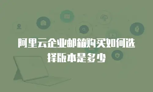 阿里云企业邮箱购买如何选择版本是多少