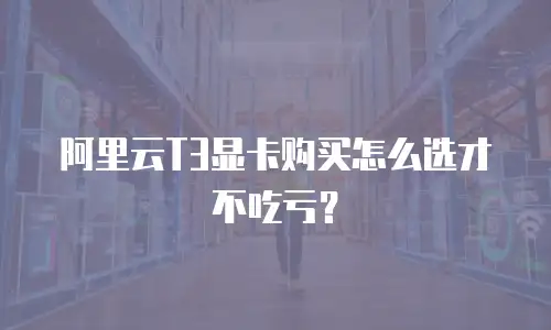 阿里云T3显卡购买怎么选才不吃亏？