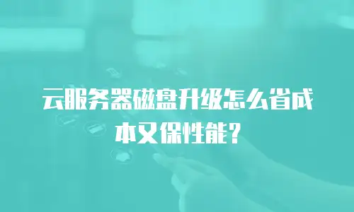 云服务器磁盘升级怎么省成本又保性能？