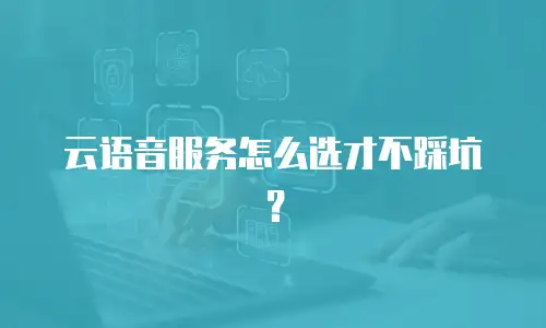 云语音服务怎么选才不踩坑？