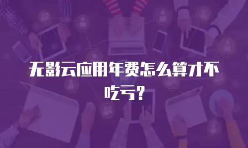 无影云应用年费怎么算才不吃亏？