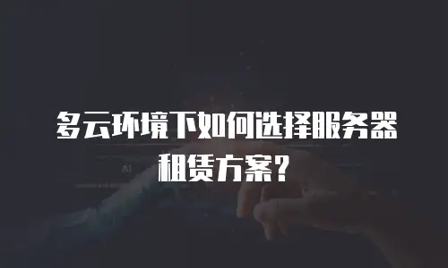 多云环境下如何选择服务器租赁方案？