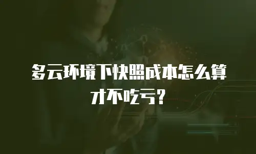 多云环境下快照成本怎么算才不吃亏？