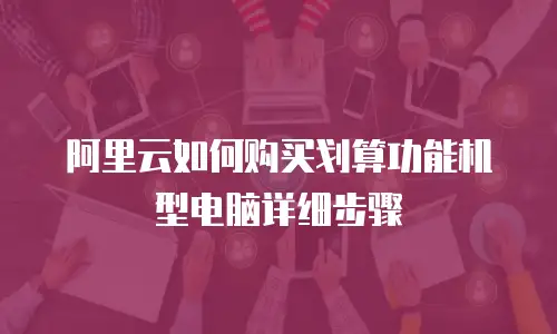 阿里云如何购买划算功能机型电脑详细步骤