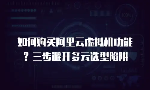 如何购买阿里云虚拟机功能？三步避开多云选型陷阱