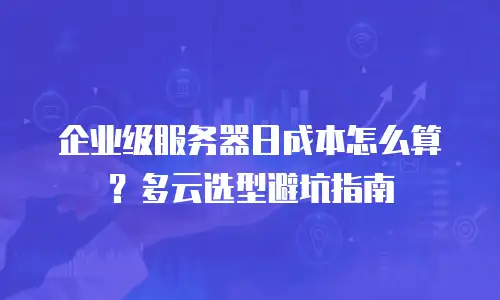 企业级服务器日成本怎么算？多云选型避坑指南