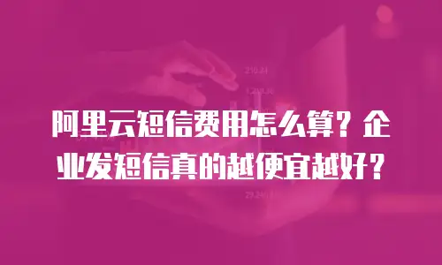 阿里云短信费用怎么算？企业发短信真的越便宜越好？