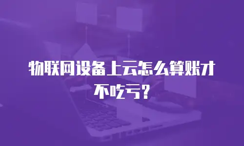 物联网设备上云怎么算账才不吃亏？