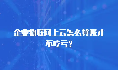 企业物联网上云怎么算账才不吃亏？