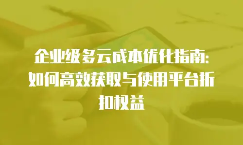 企业级多云成本优化指南：如何高效获取与使用平台折扣权益