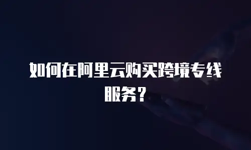 如何在阿里云购买跨境专线服务？