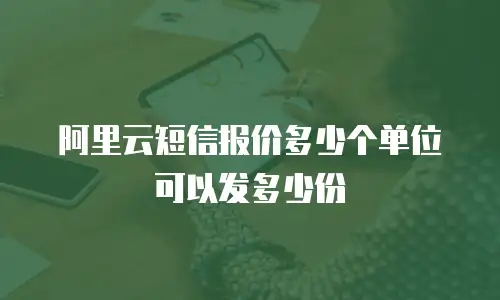 阿里云短信报价多少个单位可以发多少份
