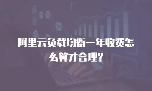 阿里云负载均衡一年收费怎么算才合理？