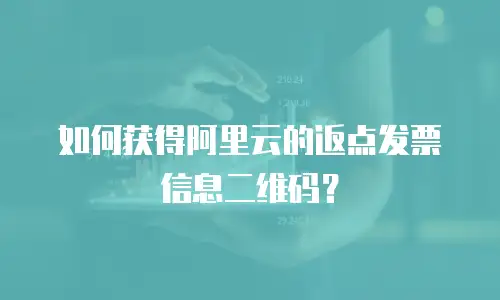 如何获得阿里云的返点发票信息二维码？