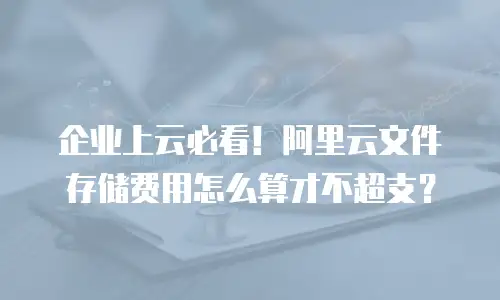 企业上云必看！阿里云文件存储费用怎么算才不超支？