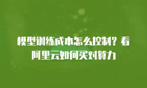 模型训练成本怎么控制？看阿里云如何买对算力