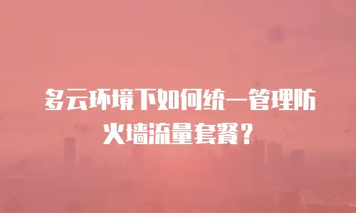 多云环境下如何统一管理防火墙流量套餐？