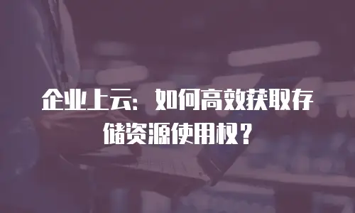 企业上云：如何高效获取存储资源使用权？
