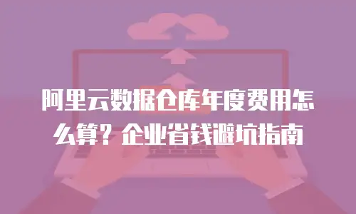 阿里云数据仓库年度费用怎么算？企业省钱避坑指南