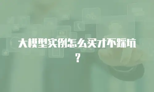 大模型实例怎么买才不踩坑？