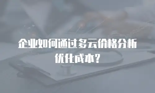 企业如何通过多云价格分析优化成本？