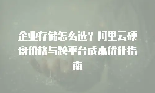 企业存储怎么选？阿里云硬盘价格与跨平台成本优化指南