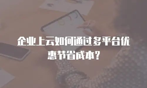 企业上云如何通过多平台优惠节省成本？