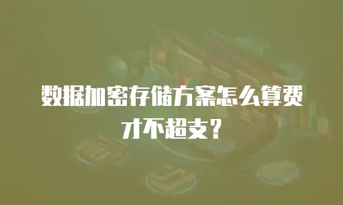 数据加密存储方案怎么算费才不超支？