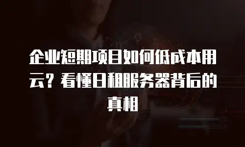 企业短期项目如何低成本用云？看懂日租服务器背后的真相