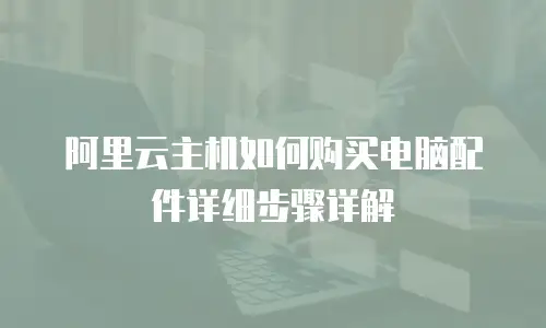 阿里云主机如何购买电脑配件详细步骤详解