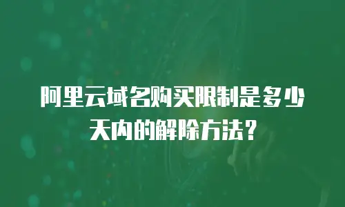 阿里云域名购买限制是多少天内的解除方法？
