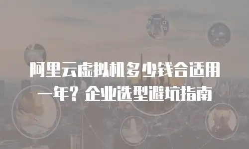阿里云虚拟机多少钱合适用一年？企业选型避坑指南