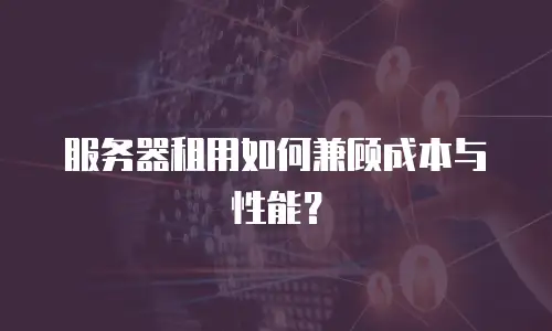 服务器租用如何兼顾成本与性能？