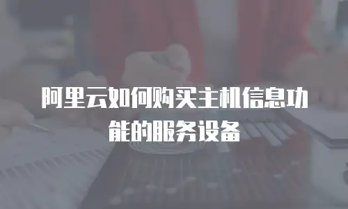 阿里云如何购买主机信息功能的服务设备