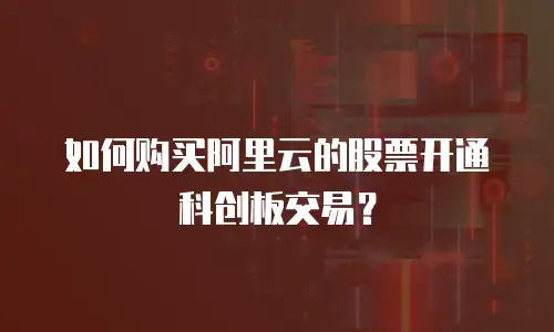 如何购买阿里云的股票开通科创板交易？