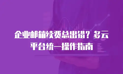 企业邮箱续费总出错？多云平台统一操作指南