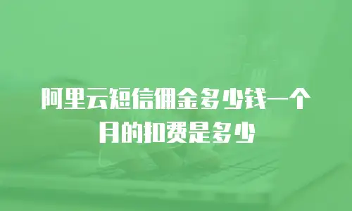 阿里云短信佣金多少钱一个月的扣费是多少