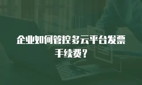 企业如何管控多云平台发票手续费？