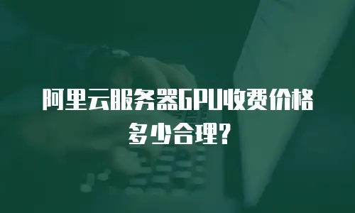 阿里云服务器GPU收费价格多少合理？