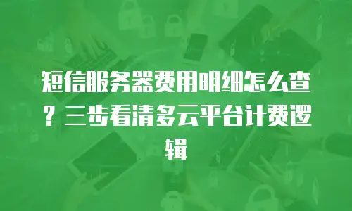 短信服务器费用明细怎么查？三步看清多云平台计费逻辑