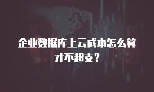 企业数据库上云成本怎么算才不超支？