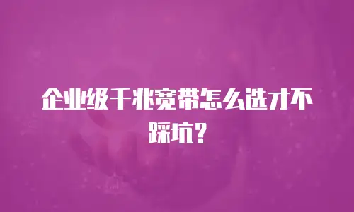 企业级千兆宽带怎么选才不踩坑？